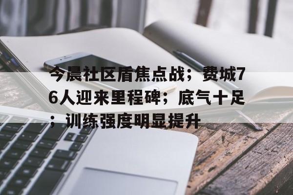 包含今晨社区盾焦点战；费城76人迎来里程碑；底气十足；训练强度明显提升的词条