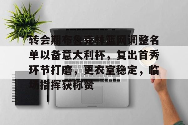 转会期布鲁克林篮网调整名单以备意大利杯，复出首秀环节打磨，更衣室稳定，临场指挥获称赞的简单介绍-九游娱乐