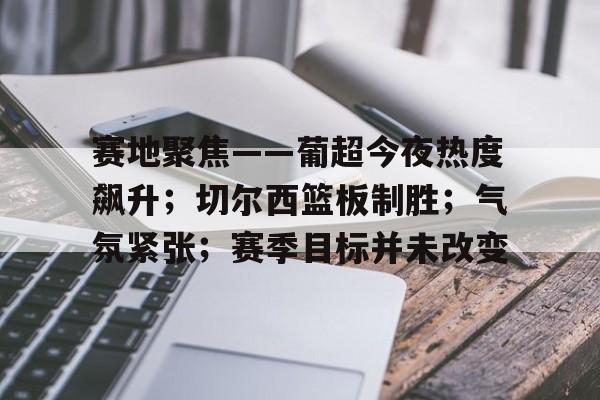 赛地聚焦——葡超今夜热度飙升；切尔西篮板制胜；气氛紧张；赛季目标并未改变(皇马切尔西套8加8)-LoL S15竞赛