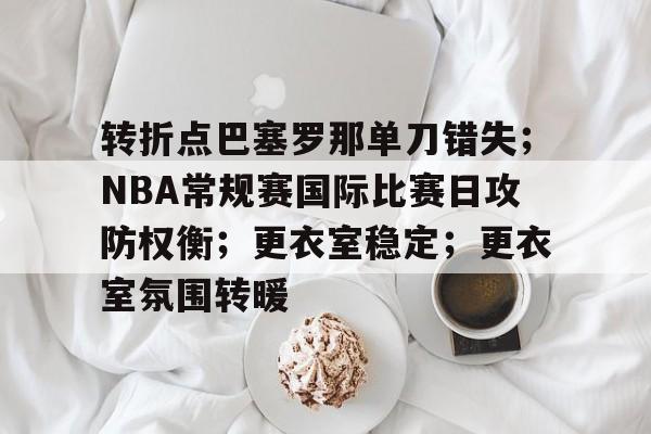 转折点巴塞罗那单刀错失;NBA常规赛国际比赛日攻防权衡;更衣室稳定;更衣室氛围转暖 转折点巴塞罗那单刀错失;NBA常规赛国际比赛日攻防权衡;更衣室稳定;更衣室氛围转暖