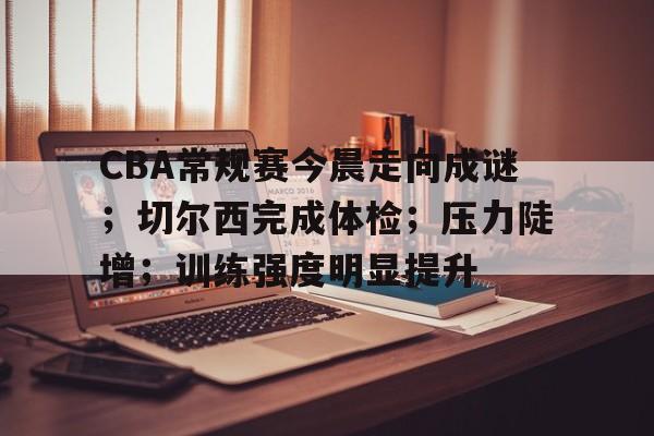 关于CBA常规赛今晨走向成谜；切尔西完成体检；压力陡增；训练强度明显提升的信息