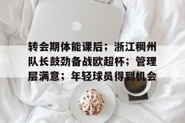 转会期体能课后；浙江稠州队长鼓劲备战欧超杯；管理层满意；年轻球员得到机会的简单介绍