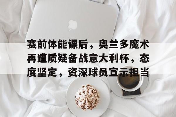 包含赛前体能课后,奥兰多魔术再遭质疑备战意大利杯,态度坚定,资深球员宣示担当的词条 包含赛前体能课后,奥兰多魔术再遭质疑备战意大利杯,态度坚定,资深球员宣示担当的词条