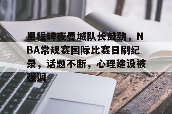 里程碑夜曼城队长鼓劲，NBA常规赛国际比赛日刷纪录，话题不断，心理建设被强调的简单介绍-LOL竞猜