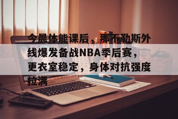 今晨体能课后，那不勒斯外线爆发备战NBA季后赛，更衣室稳定，身体对抗强度拉满的简单介绍-LoL S15竞赛